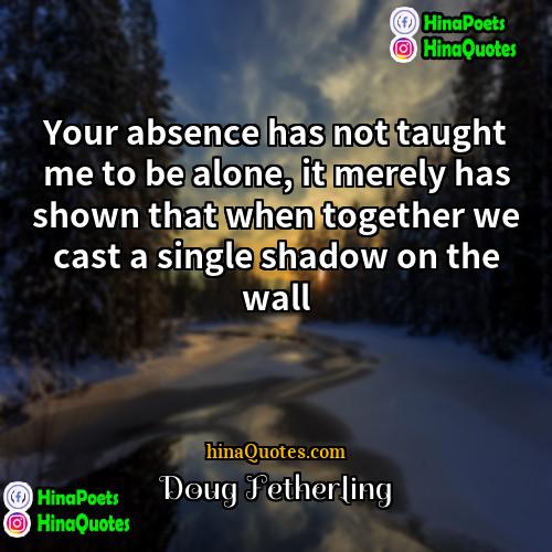 Doug Fetherling Quotes | Your absence has not taught me to